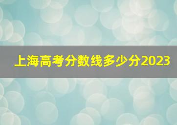 上海高考分数线多少分2023