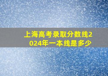 上海高考录取分数线2024年一本线是多少