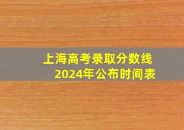 上海高考录取分数线2024年公布时间表