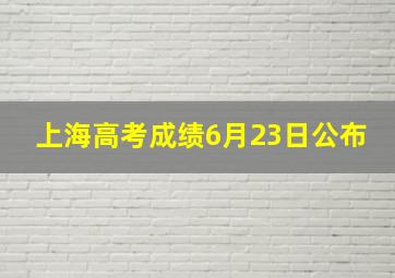 上海高考成绩6月23日公布