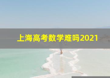 上海高考数学难吗2021