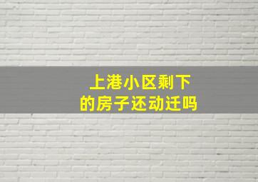 上港小区剩下的房子还动迁吗