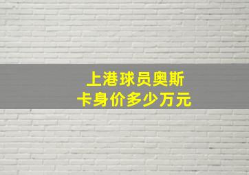 上港球员奥斯卡身价多少万元