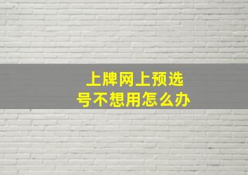 上牌网上预选号不想用怎么办