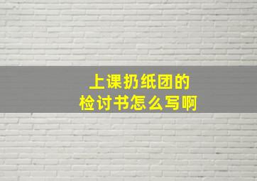 上课扔纸团的检讨书怎么写啊