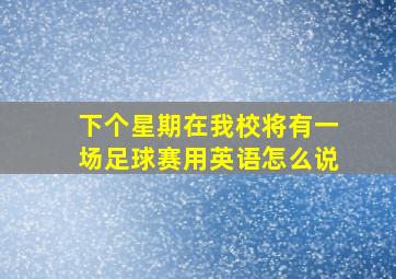 下个星期在我校将有一场足球赛用英语怎么说