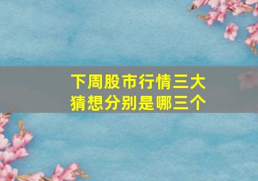 下周股市行情三大猜想分别是哪三个