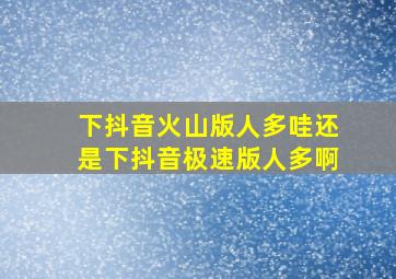 下抖音火山版人多哇还是下抖音极速版人多啊