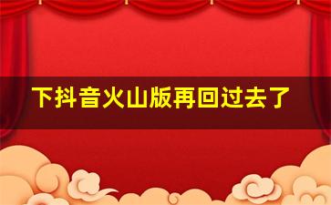 下抖音火山版再回过去了