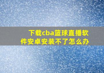 下载cba篮球直播软件安卓安装不了怎么办