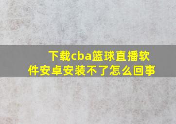 下载cba篮球直播软件安卓安装不了怎么回事