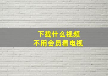 下载什么视频不用会员看电视