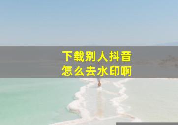 下载别人抖音怎么去水印啊