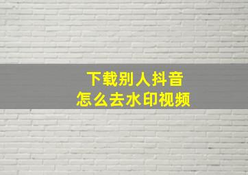 下载别人抖音怎么去水印视频