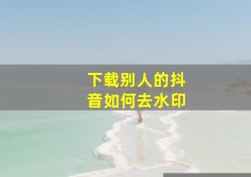 下载别人的抖音如何去水印