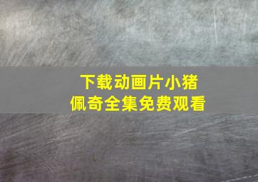 下载动画片小猪佩奇全集免费观看