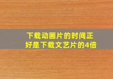 下载动画片的时间正好是下载文艺片的4倍