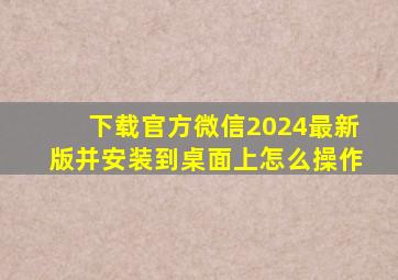 下载官方微信2024最新版并安装到桌面上怎么操作