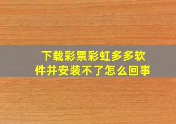 下载彩票彩虹多多软件并安装不了怎么回事