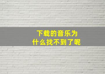 下载的音乐为什么找不到了呢