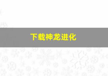 下载神龙进化