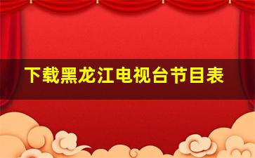 下载黑龙江电视台节目表