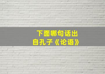 下面哪句话出自孔子《论语》