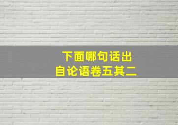 下面哪句话出自论语卷五其二