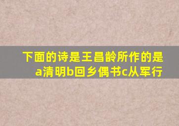 下面的诗是王昌龄所作的是a清明b回乡偶书c从军行