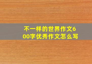 不一样的世界作文600字优秀作文怎么写