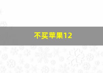 不买苹果12