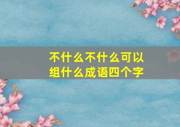 不什么不什么可以组什么成语四个字