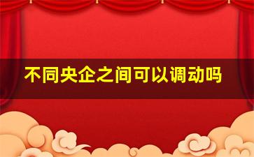 不同央企之间可以调动吗