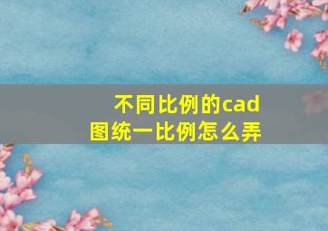 不同比例的cad图统一比例怎么弄