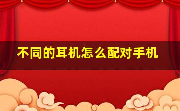 不同的耳机怎么配对手机