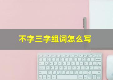 不字三字组词怎么写