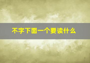 不字下面一个要读什么