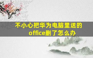 不小心把华为电脑里送的office删了怎么办