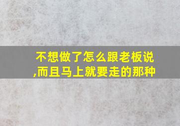 不想做了怎么跟老板说,而且马上就要走的那种