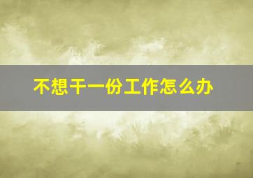 不想干一份工作怎么办