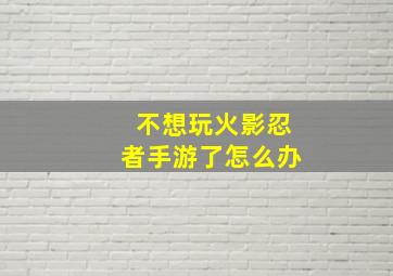 不想玩火影忍者手游了怎么办