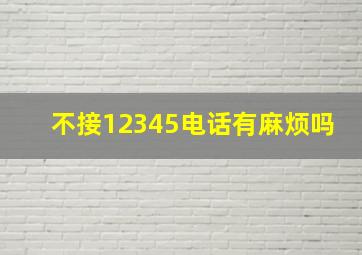 不接12345电话有麻烦吗