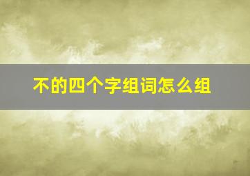 不的四个字组词怎么组