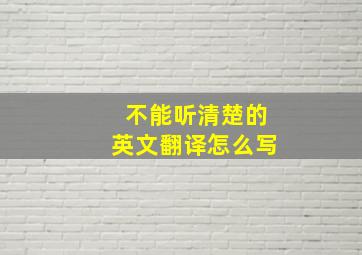 不能听清楚的英文翻译怎么写