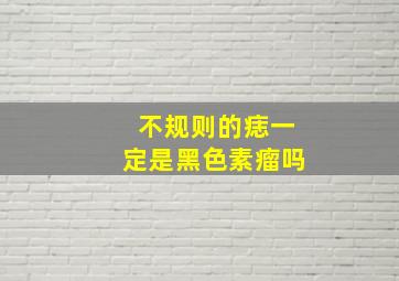 不规则的痣一定是黑色素瘤吗