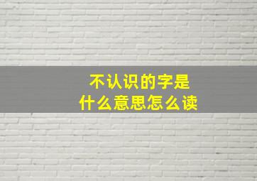 不认识的字是什么意思怎么读