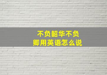 不负韶华不负卿用英语怎么说