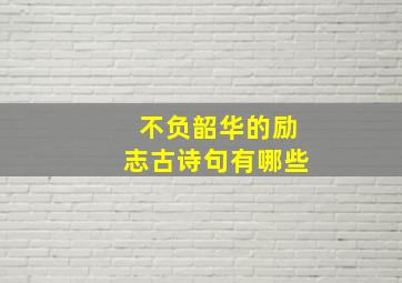 不负韶华的励志古诗句有哪些