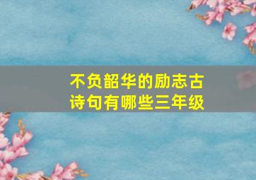 不负韶华的励志古诗句有哪些三年级