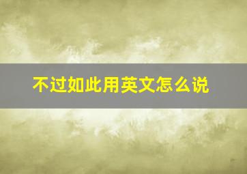 不过如此用英文怎么说